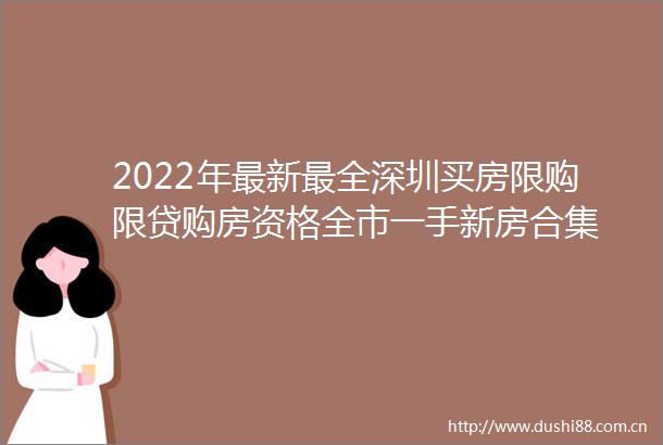 2022年最新最全深圳买房限购限贷购房资格全市一手新房合集