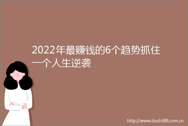 2022年最赚钱的6个趋势抓住一个人生逆袭