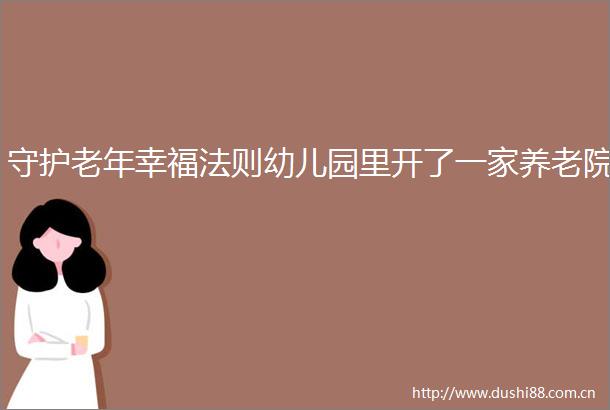 守护老年幸福法则幼儿园里开了一家养老院