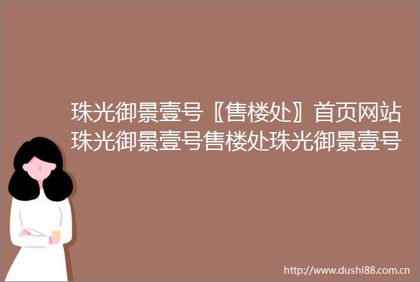 珠光御景壹号〖售楼处〗首页网站珠光御景壹号售楼处珠光御景壹号营销中心欢迎您楼盘详情配套户型地址售楼处