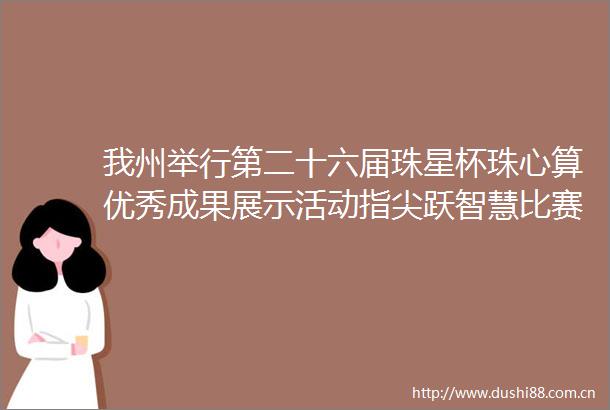 我州举行第二十六届珠星杯珠心算优秀成果展示活动指尖跃智慧比赛促成长