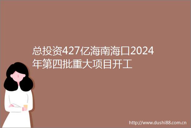 总投资427亿海南海口2024年第四批重大项目开工