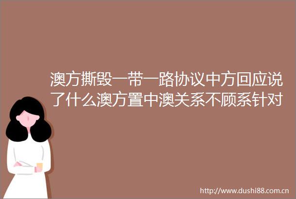 澳方撕毁一带一路协议中方回应说了什么澳方置中澳关系不顾系针对中方的又一无理挑衅行径