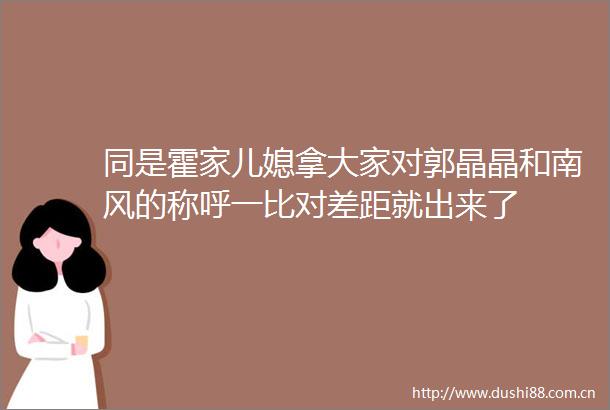 同是霍家儿媳拿大家对郭晶晶和南风的称呼一比对差距就出来了