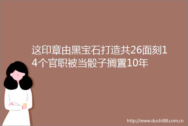 这印章由黑宝石打造共26面刻14个官职被当骰子搁置10年
