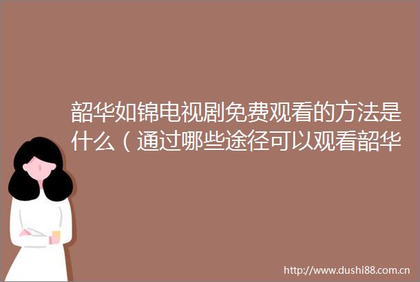 韶华如锦电视剧免费观看的方法是什么（通过哪些途径可以观看韶华如锦电视剧免费观看）