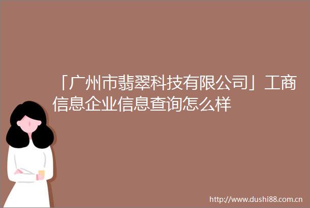 「广州市翡翠科技有限公司」工商信息企业信息查询怎么样