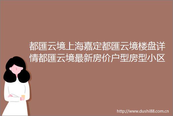 都匯云境上海嘉定都匯云境楼盘详情都匯云境最新房价户型房型小区配套