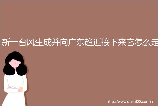 新一台风生成并向广东趋近接下来它怎么走