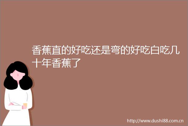 香蕉直的好吃还是弯的好吃白吃几十年香蕉了