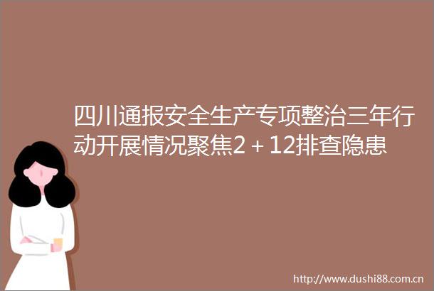 四川通报安全生产专项整治三年行动开展情况聚焦2＋12排查隐患逾15万条
