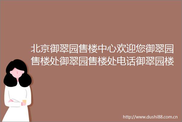 北京御翠园售楼中心欢迎您御翠园售楼处御翠园售楼处电话御翠园楼盘详情
