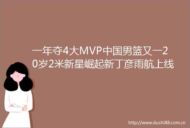 一年夺4大MVP男篮又一20岁2米新星崛起新丁彦雨航上线