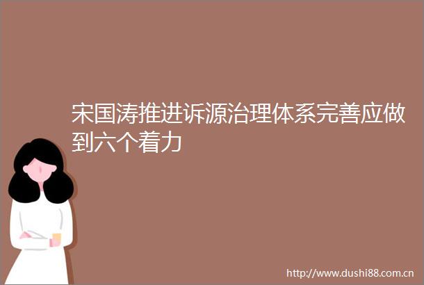 宋国涛推进诉源治理体系完善应做到六个着力