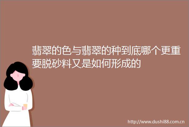 翡翠的色与翡翠的种到底哪个更重要脱砂料又是如何形成的