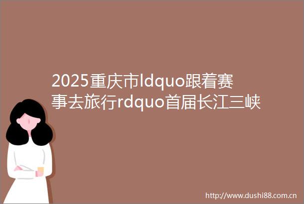 2025重庆市ldquo跟着赛事去旅行rdquo首届长江三峡自行车邀请赛暨重庆自行车大奖赛忠县站圆满收官