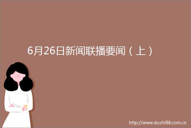6月26日新闻联播要闻（上）