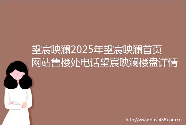 望宸映澜2025年望宸映澜首页网站售楼处电话望宸映澜楼盘详情望宸映澜户型配套