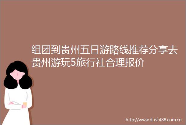 组团到贵州五日游路线推荐分享去贵州游玩5旅行社合理报价