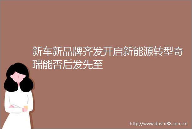 新车新品牌齐发开启新能源转型奇瑞能否后发先至
