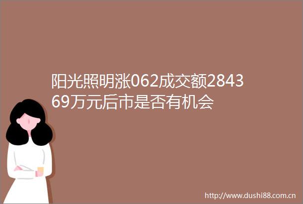 阳光照明涨062成交额284369万元后市是否有机会