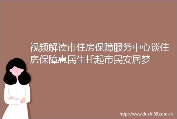 视频解读市住房保障服务中心谈住房保障惠民生托起市民安居梦