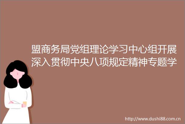 盟商务局党组理论学习中心组开展深入贯彻中央八项规定精神专题学习