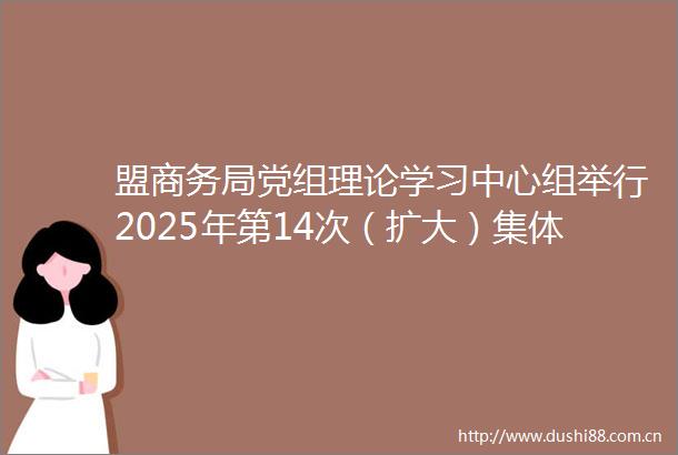 盟商务局党组理论学习中心组举行2025年第14次（扩大）集体学习