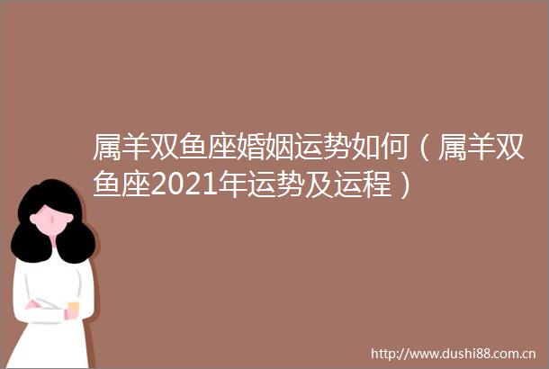 属羊双鱼座婚姻运势如何（属羊双鱼座2021年运势及运程）