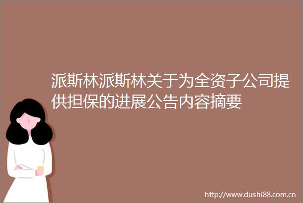 派斯林派斯林关于为全资子公司提供担保的进展公告内容摘要