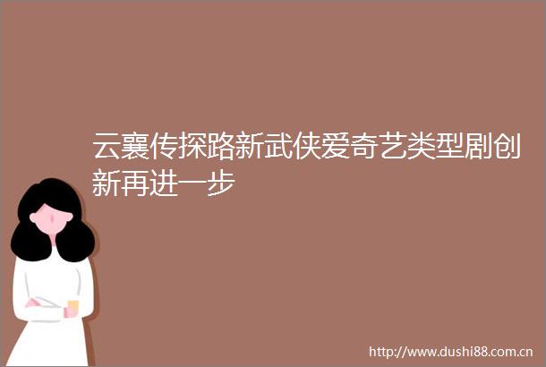 云襄传探路新武侠爱奇艺类型剧创新再进一步