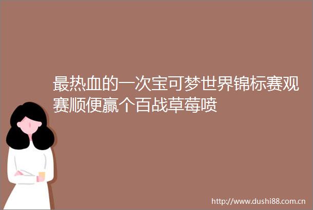 最热血的一次宝可梦世界锦标赛观赛顺便赢个百战草莓喷