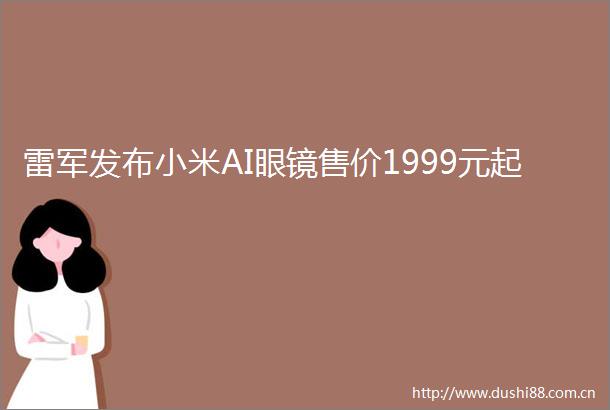雷军发布小米AI眼镜售价1999元起