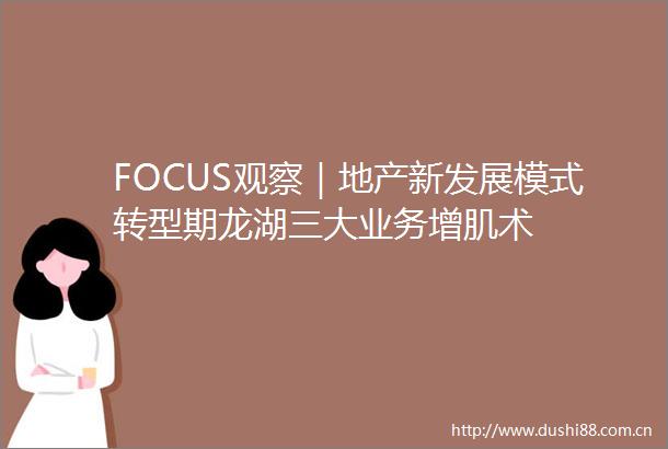 FOCUS观察｜地产新发展模式转型期龙湖三大业务增肌术