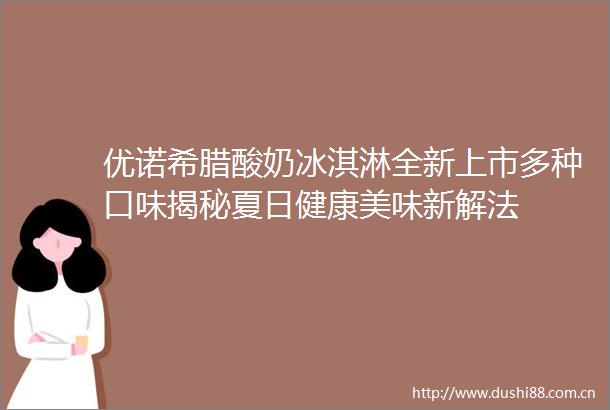 优诺希腊酸奶冰淇淋全新上市多种口味揭秘夏日健康美味新解法