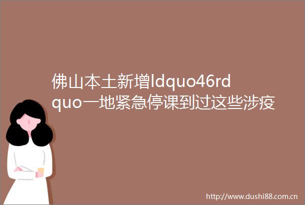 佛山本土新增ldquo46rdquo一地紧急停课到过这些涉疫场所的人员速报备