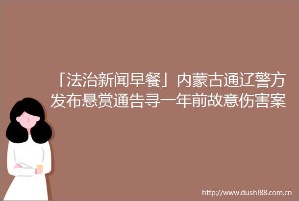 「法治新闻早餐」内蒙古通辽警方发布悬赏通告寻一年前故意伤害案目击证人