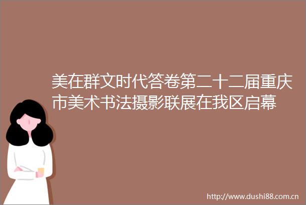 美在群文时代答卷第二十二届重庆市美术书法摄影联展在我区启幕