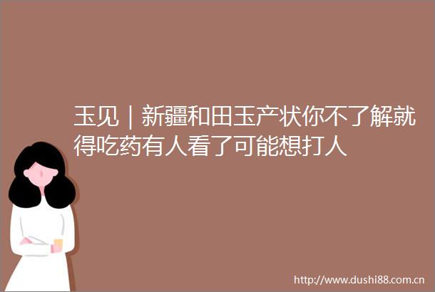 玉见｜新疆和田玉产状你不了解就得吃药有人看了可能想