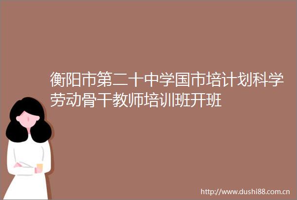 衡阳市第二十中学国市培计划科学劳动骨干教师培训班开班