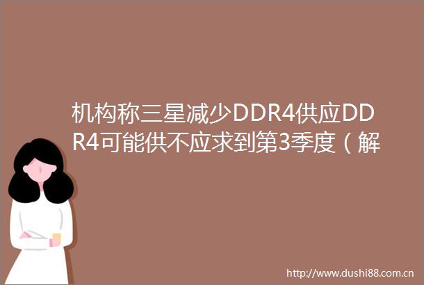 机构称三星减少DDR4供应DDR4可能供不应求到第3季度（解读）