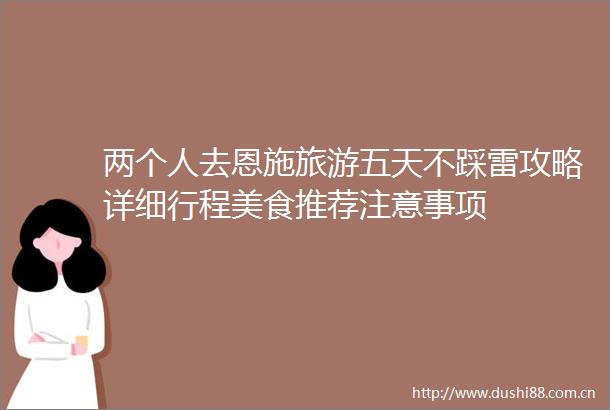 两个人去恩施旅游五天不踩雷攻略详细行程美食推荐注意事项
