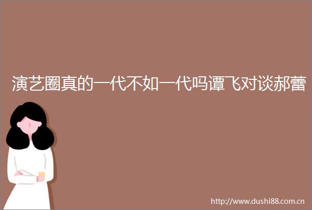 演艺圈真的一代不如一代吗谭飞对谈郝蕾
