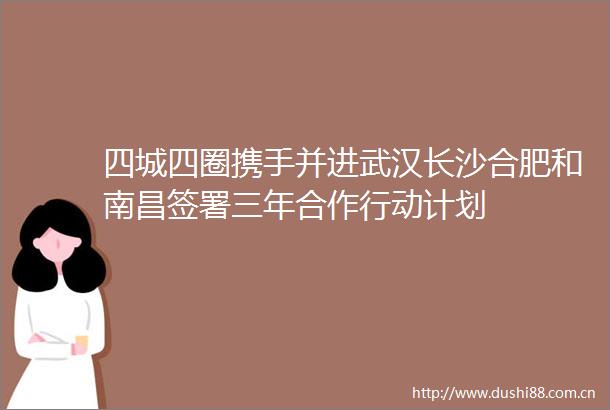 四城四圈携手并进武汉长沙合肥和南昌签署三年合作行动计划