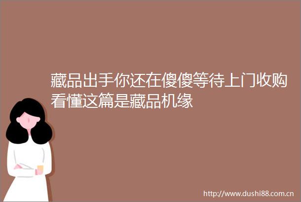 藏品出手你还在傻傻等待上门收购看懂这篇是藏品机缘