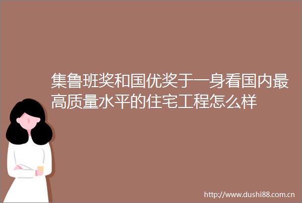 集鲁班奖和国优奖于一身看国内最高质量水平的住宅工程怎么样