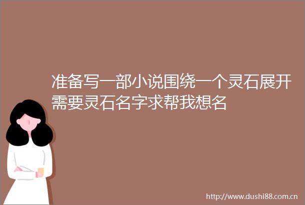 准备写一部小说围绕一个灵石展开需要灵石名字求帮我想名