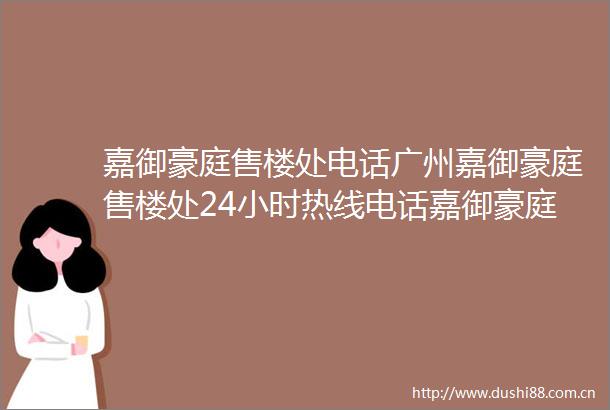 嘉御豪庭售楼处电话广州嘉御豪庭售楼处24小时热线电话嘉御豪庭营销中心电话