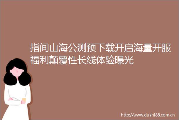 指间山海公测预下载开启海量开服福利颠覆性长线体验