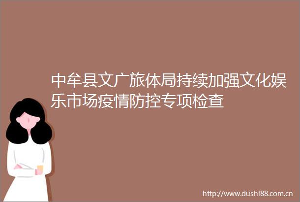中牟县文广旅体局持续加强文化娱乐市场疫情防控专项检查